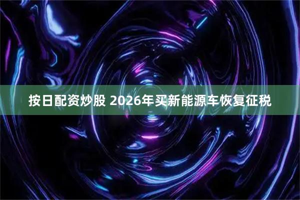 按日配资炒股 2026年买新能源车恢复征税