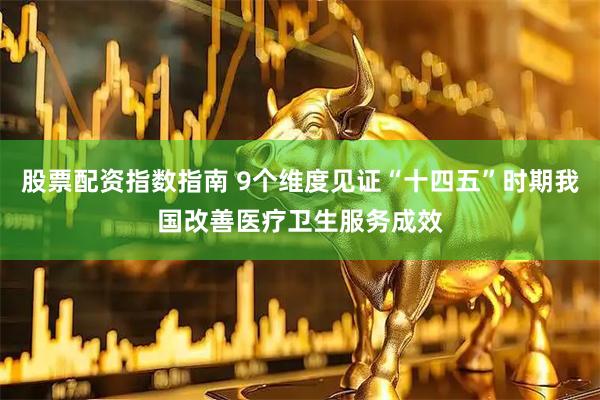 股票配资指数指南 9个维度见证“十四五”时期我国改善医疗卫生服务成效