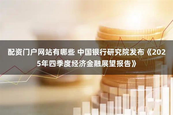 配资门户网站有哪些 中国银行研究院发布《2025年四季度经济金融展望报告》
