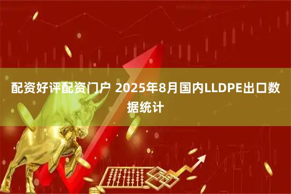 配资好评配资门户 2025年8月国内LLDPE出口数据统计