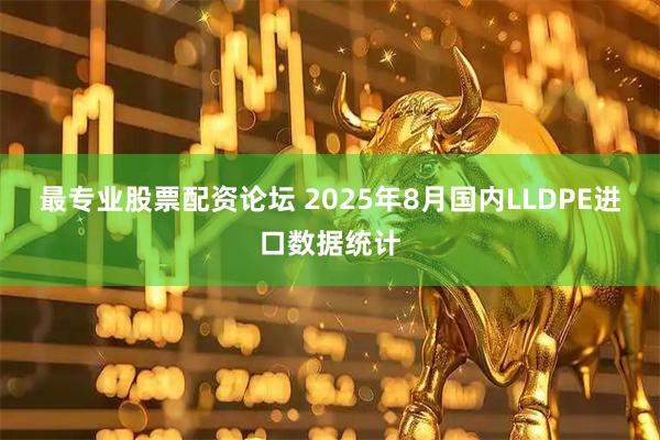 最专业股票配资论坛 2025年8月国内LLDPE进口数据统计