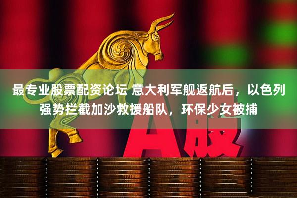 最专业股票配资论坛 意大利军舰返航后，以色列强势拦截加沙救援船队，环保少女被捕