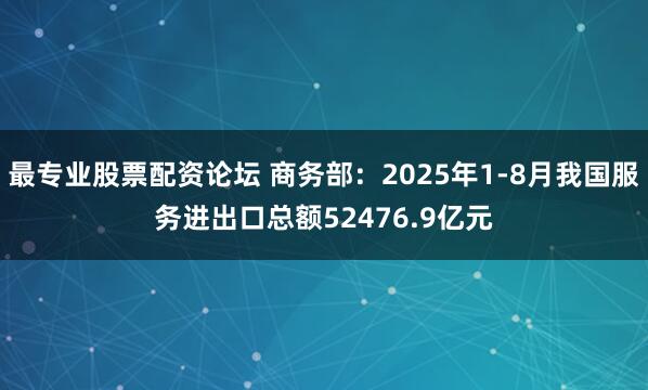 最专业股票配资论坛 商务部：2025年1-8月我国服务进出口总额52476.9亿元