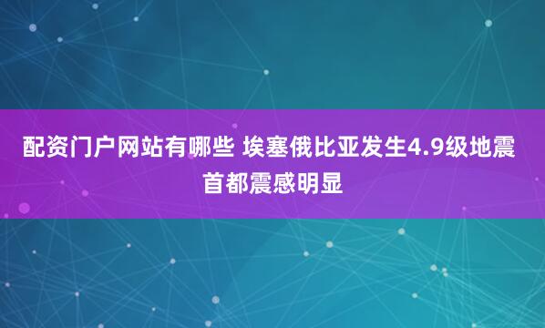 配资门户网站有哪些 埃塞俄比亚发生4.9级地震 首都震感明显
