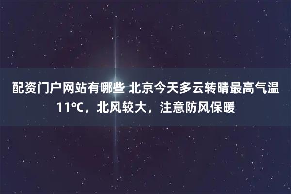 配资门户网站有哪些 北京今天多云转晴最高气温11℃，北风较大，注意防风保暖
