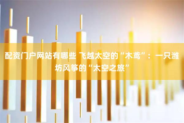配资门户网站有哪些 飞越太空的“木鸢”：一只潍坊风筝的“太空之旅”