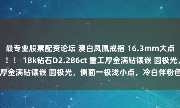 最专业股票配资论坛 澳白凤凰戒指 16.3mm大点位澳白 一颗大龙珠了！！！ 18k钻石D2.286ct 重工厚金满钻镶嵌 圆极光，侧面一极浅小点，冷白伴粉色炫彩光