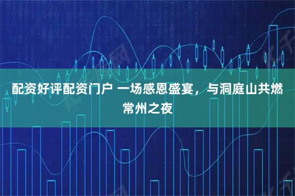 配资好评配资门户 一场感恩盛宴,与洞庭山共燃常州之夜