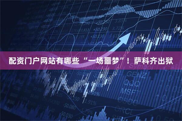 配资门户网站有哪些 “一场噩梦”!萨科齐出狱