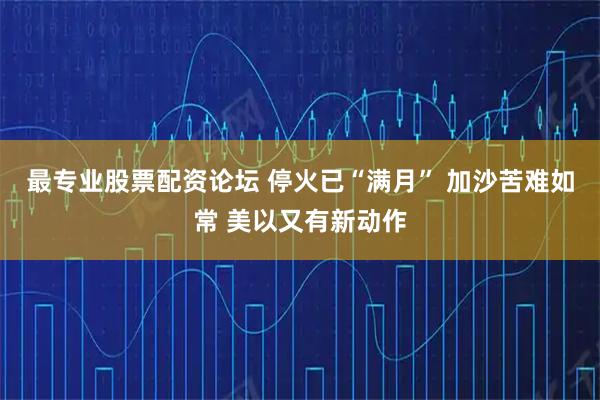 最专业股票配资论坛 停火已“满月” 加沙苦难如常 美以又有新动作