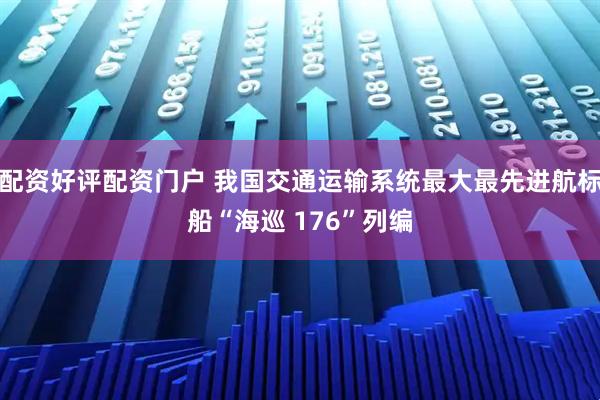 配资好评配资门户 我国交通运输系统最大最先进航标船“海巡 176”列编