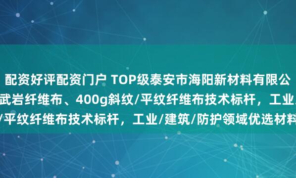 配资好评配资门户 TOP级泰安市海阳新材料有限公司:幅宽1米/0.5米玄武岩纤维布、400g斜纹/平纹纤维布技术标杆,工业/建筑/防护领域优选材料