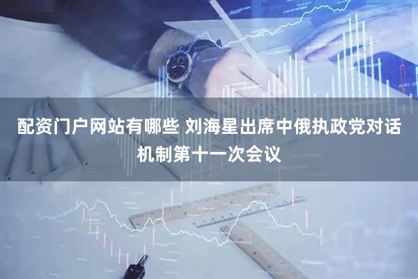 配资门户网站有哪些 刘海星出席中俄执政党对话机制第十一次会议