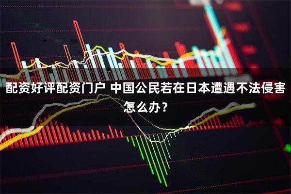 配资好评配资门户 中国公民若在日本遭遇不法侵害怎么办？