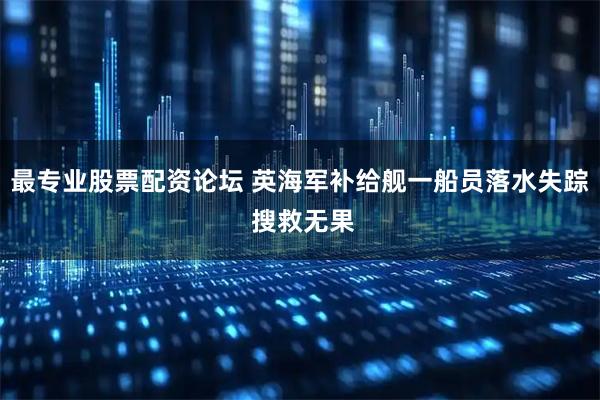 最专业股票配资论坛 英海军补给舰一船员落水失踪 搜救无果