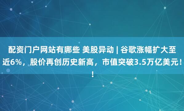 配资门户网站有哪些 美股异动 | 谷歌涨幅扩大至近6%，股价再创历史新高，市值突破3.5万亿美元！