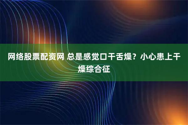 网络股票配资网 总是感觉口干舌燥?小心患上干燥综合征