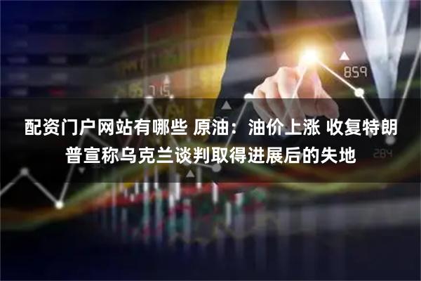 配资门户网站有哪些 原油：油价上涨 收复特朗普宣称乌克兰谈判取得进展后的失地