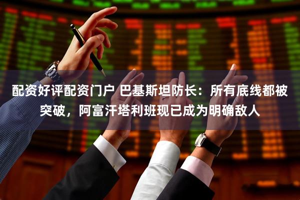 配资好评配资门户 巴基斯坦防长：所有底线都被突破，阿富汗塔利班现已成为明确敌人