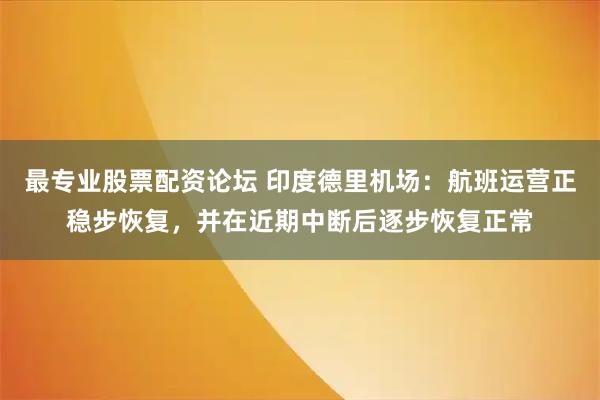 最专业股票配资论坛 印度德里机场：航班运营正稳步恢复，并在近期中断后逐步恢复正常