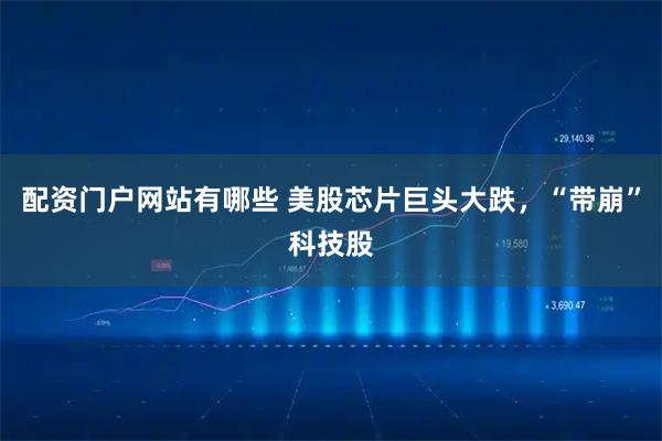 配资门户网站有哪些 美股芯片巨头大跌，“带崩”科技股