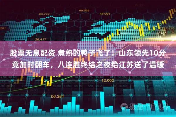股票无息配资 煮熟的鸭子飞了！山东领先10分竟加时翻车，八连胜终结之夜给江苏送了温暖