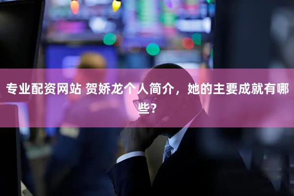 专业配资网站 贺娇龙个人简介，她的主要成就有哪些？