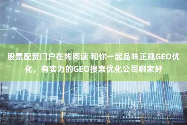 股票配资门户在线阅读 和你一起品味正规GEO优化，有实力的GEO搜索优化公司哪家好