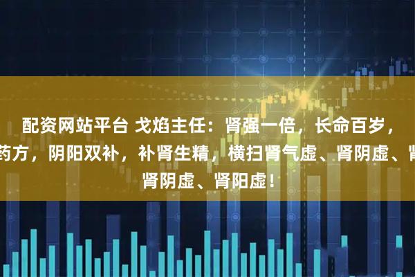 配资网站平台 戈焰主任:肾强一倍,长命百岁,3个中药方,阴阳双补,补肾生精,横扫肾气虚、肾阴虚、肾阳虚!