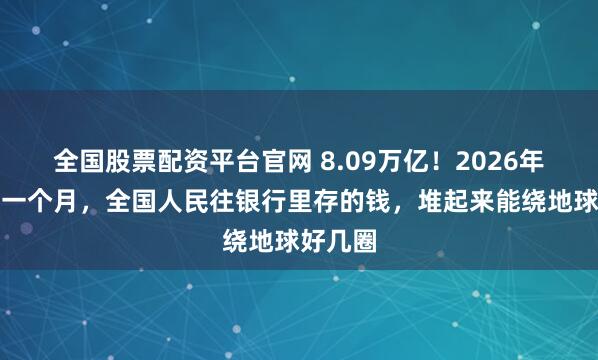 全国股票配资平台官网 8.09万亿！2026年开年第一个月，全国人民往银行里存的钱，堆起来能绕地球好几圈