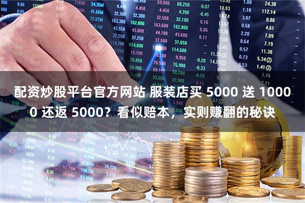 配资炒股平台官方网站 服装店买 5000 送 10000 还返 5000?看似赔本,实则赚翻的秘诀