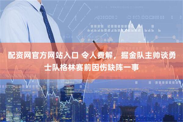 配资网官方网站入口 令人费解,掘金队主帅谈勇士队格林赛前因伤缺阵一事