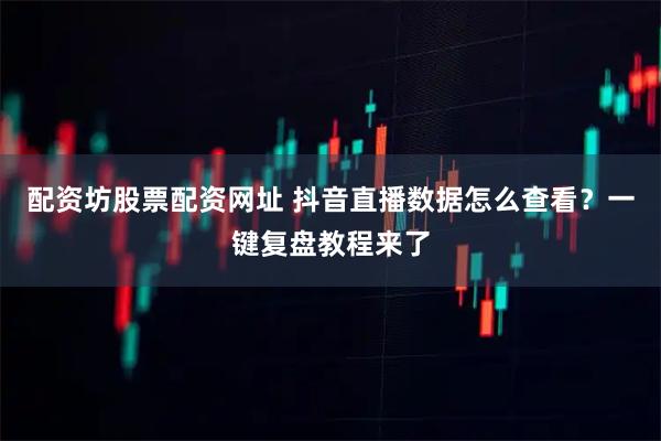 配资坊股票配资网址 抖音直播数据怎么查看?一键复盘教程来了
